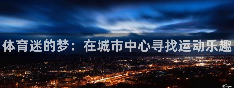 MK体育官网下载平台假的吗是真的吗：体育迷的梦：在城