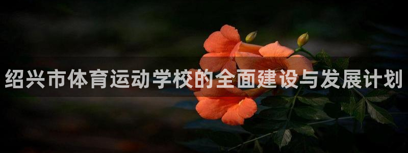 MK体育官网下载招商电话：绍兴市体育运动学校的全面建