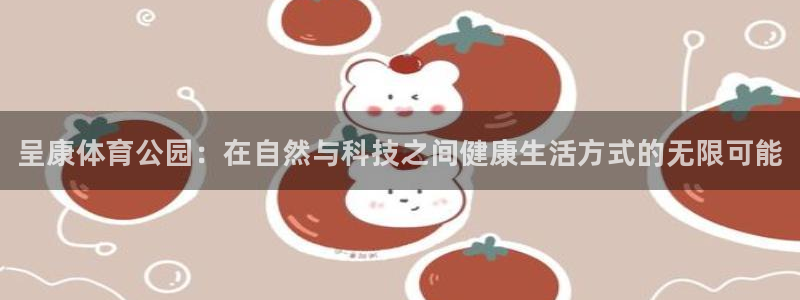 MK体育官网下载平台注册要钱吗安全吗：呈康体育公园：在自然与