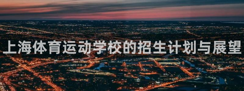 MK体育官网下载招商电话号码：上海体育运动学校的招生计划与展