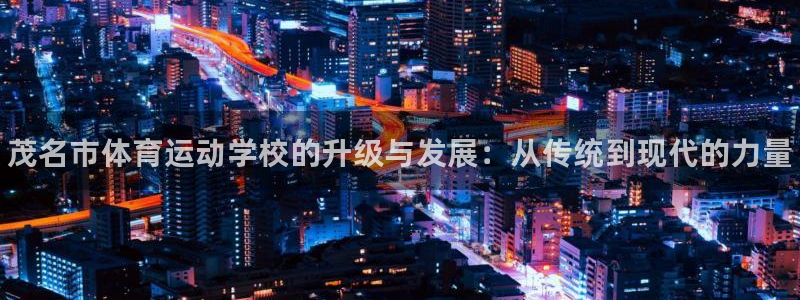 MK体育官网下载平台APP：茂名市体育运动学校的升级与发展：