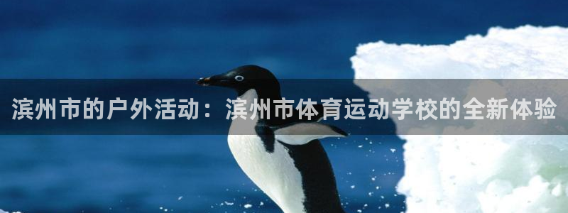 MK体育官方正版app代理：滨州市的户外活动：滨州市