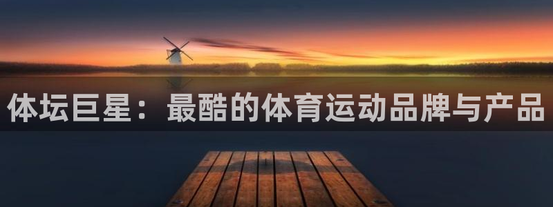 MK体育官方正版app官方：体坛巨星：最酷的体育运动品牌与产