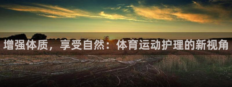MK体育官网下载招商电话：增强体质，享受自然：体育运动护理的