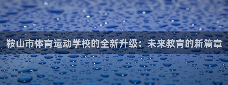 MK体育官网下载招商电话：鞍山市体育运动学校的全新升级：未来