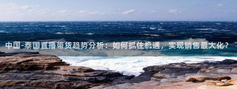 极速体育直播jrs：中国-泰国直播带货趋势分析：如何抓住机遇，实现销售最大化？